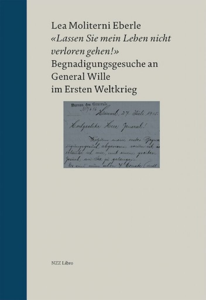 Lea Moliterni Eberle: «Lassen Sie mein Leben nicht verloren gehen!» Begnadigungsgesuche an General Wille im Ersten Weltkrieg